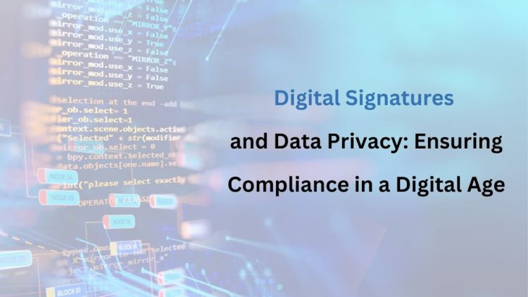 Digital Signatures and Data Privacy: Ensuring Compliance in a Digital Age