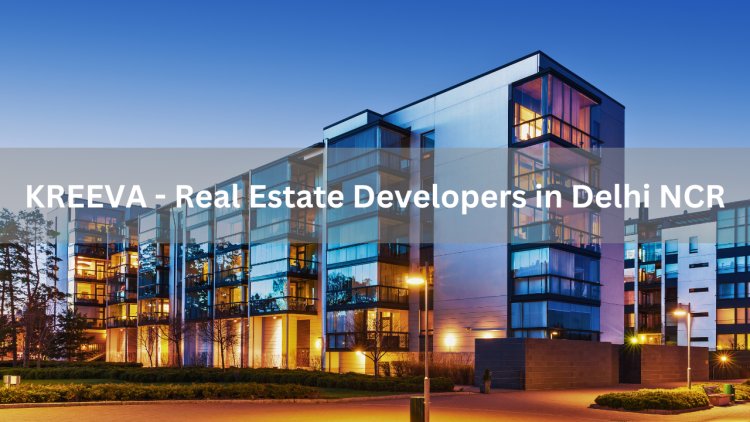 Real Estate Developers in Delhi NCR | KREEVA